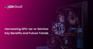 Harnessing-GPU-as-a-Service_-Key-Benefits-and-Future-Trends