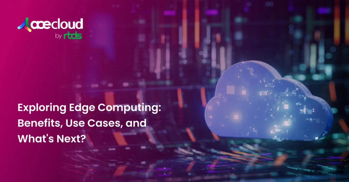 Exploring Edge Computing: Benefits, Use Cases, and What’s Next?