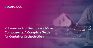 Kubernetes architecture and core components