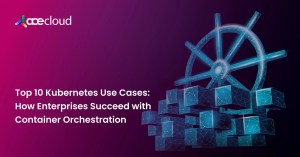 Top 10 Kubernetes Use Cases_ How Enterprises Succeed with Container Orchestration