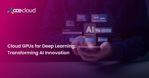 cloud gpus for deep learning transforming ai innovation