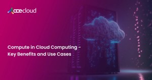 compute in cloud computing - key benefits and use cases