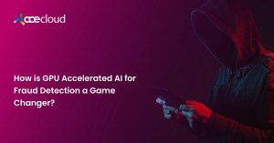 How-is-GPU-Accelerated-AI-for-Fraud-Detection-a-Game-Changer