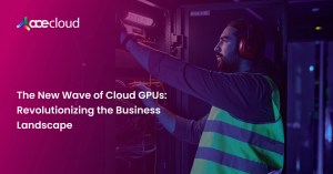 The-New-Wave-of-Cloud-GPUs_-Revolutionizing-the-Business-Landscape