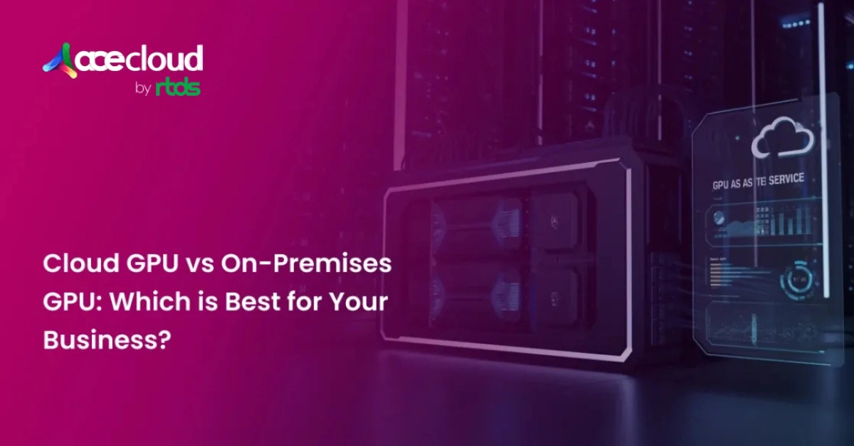 Cloud GPU vs On-Premises GPU: Which is Best for Your Business?