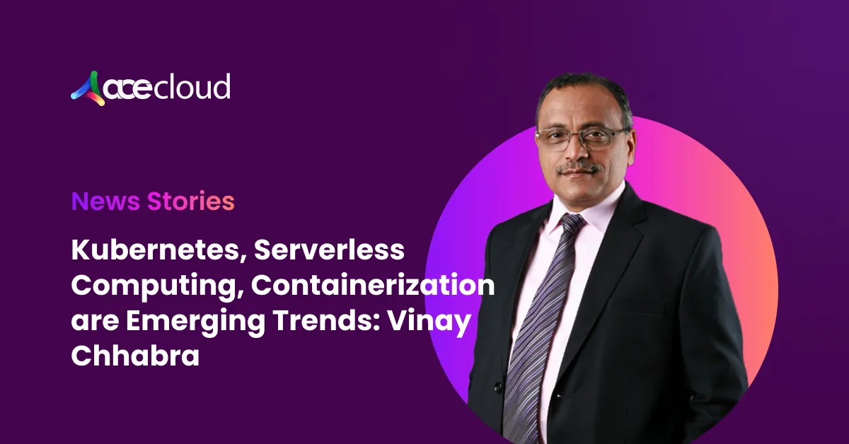 Kubernetes, Containerization, Serverless Computing are Emerging Trends in Cloud Computing: Vinay Chhabra