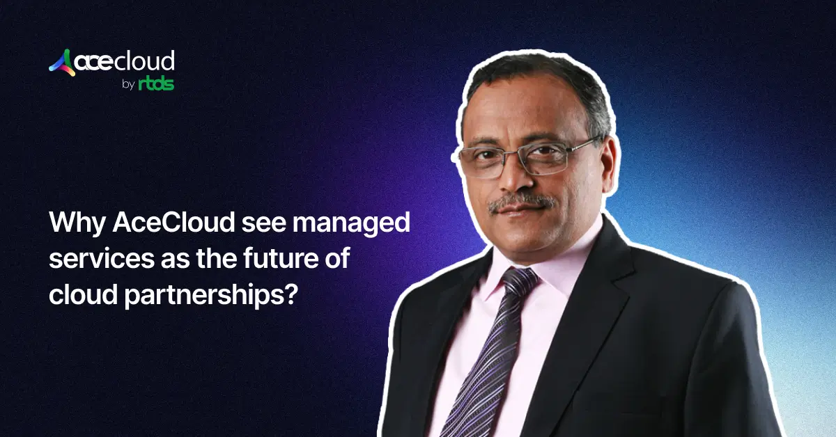 Why AceCloud Sees Managed Services as the Future of Cloud Partnerships